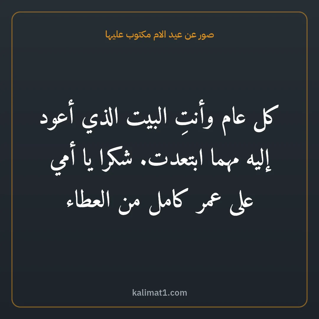 صور عن عيد الام مكتوب عليها: كل عام وأنتِ البيت الذي أعود إليه مهما ابتعدت. شكرا يا أمي على عمر كامل من العطاء
