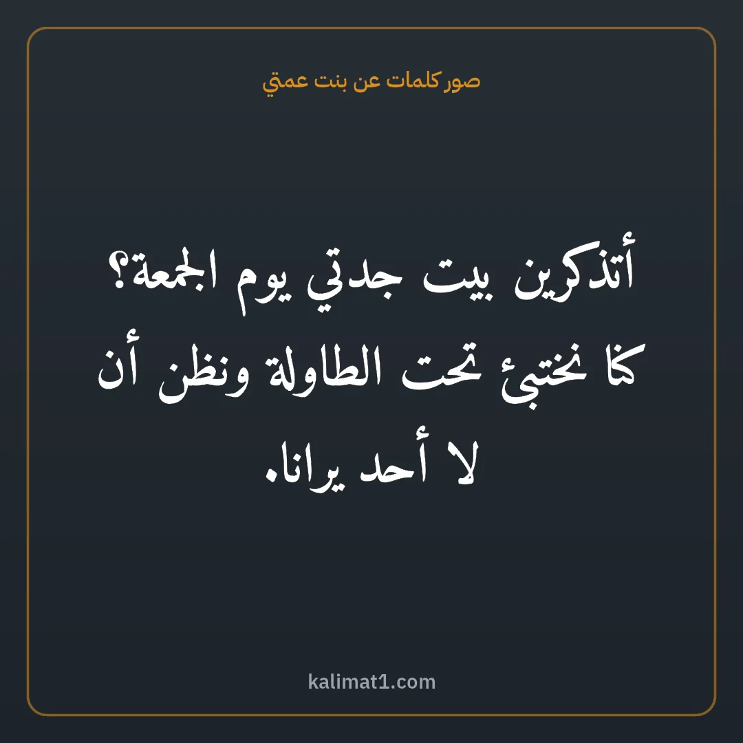 صور كلمات عن بنت عمتي: أتذكرين بيت جدتي يوم الجمعة؟ كنا نختبئ تحت الطاولة ونظن أن لا أحد يرانا.