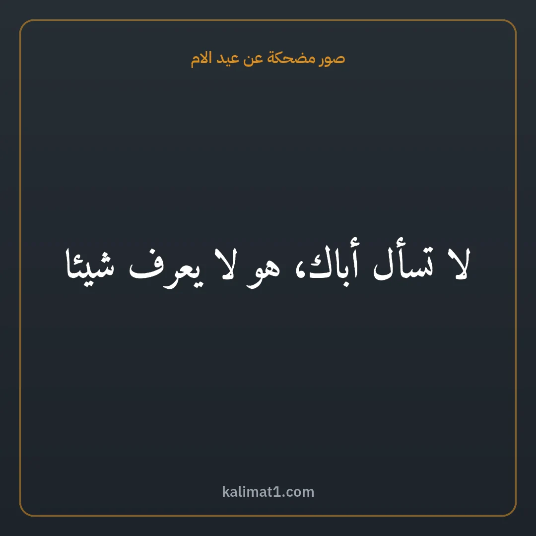صور مضحكة عن عيد الام: لا تسأل أباك، هو لا يعرف شيئا