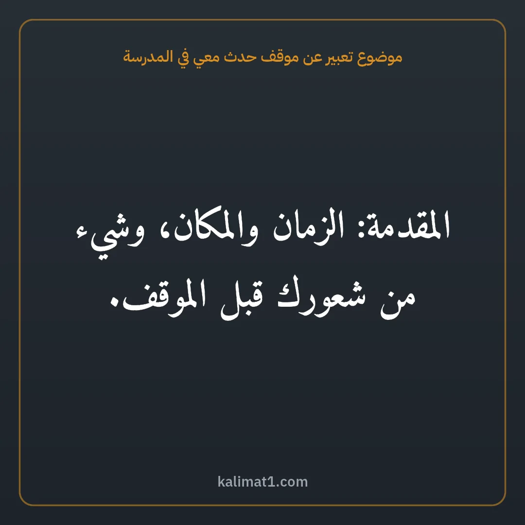 موضوع تعبير عن موقف حدث معي في المدرسة: المقدمة: الزمان والمكان، وشيء من شعورك قبل الموقف.