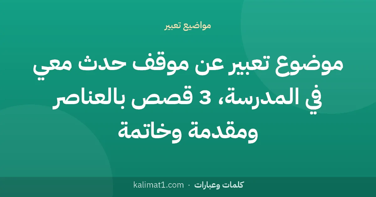 موضوع تعبير عن موقف حدث معي في المدرسة، 3 قصص بالعناصر ومقدمة وخاتمة
