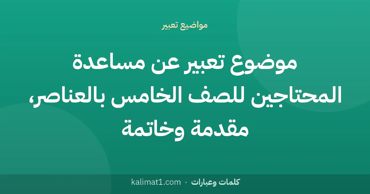 موضوع تعبير عن مساعدة المحتاجين للصف الخامس بالعناصر، مقدمة وخاتمة