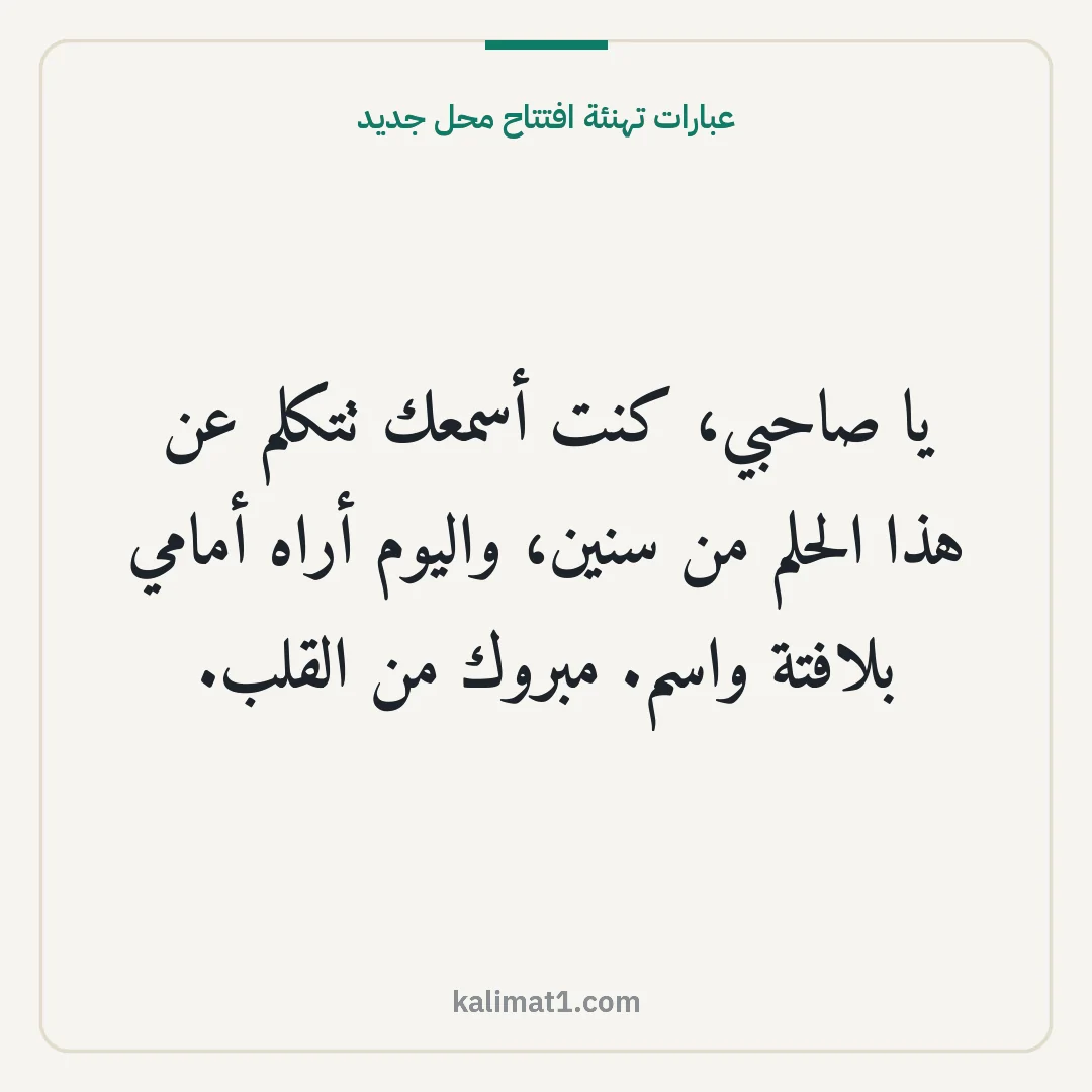 عبارات تهنئة افتتاح محل جديد: يا صاحبي، كنت أسمعك تتكلم عن هذا الحلم من سنين، واليوم أراه أمامي بلافتة واسم. مبروك من ال...