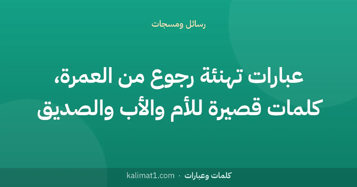 عبارات تهنئة رجوع من العمرة، كلمات قصيرة للأم والأب والصديق