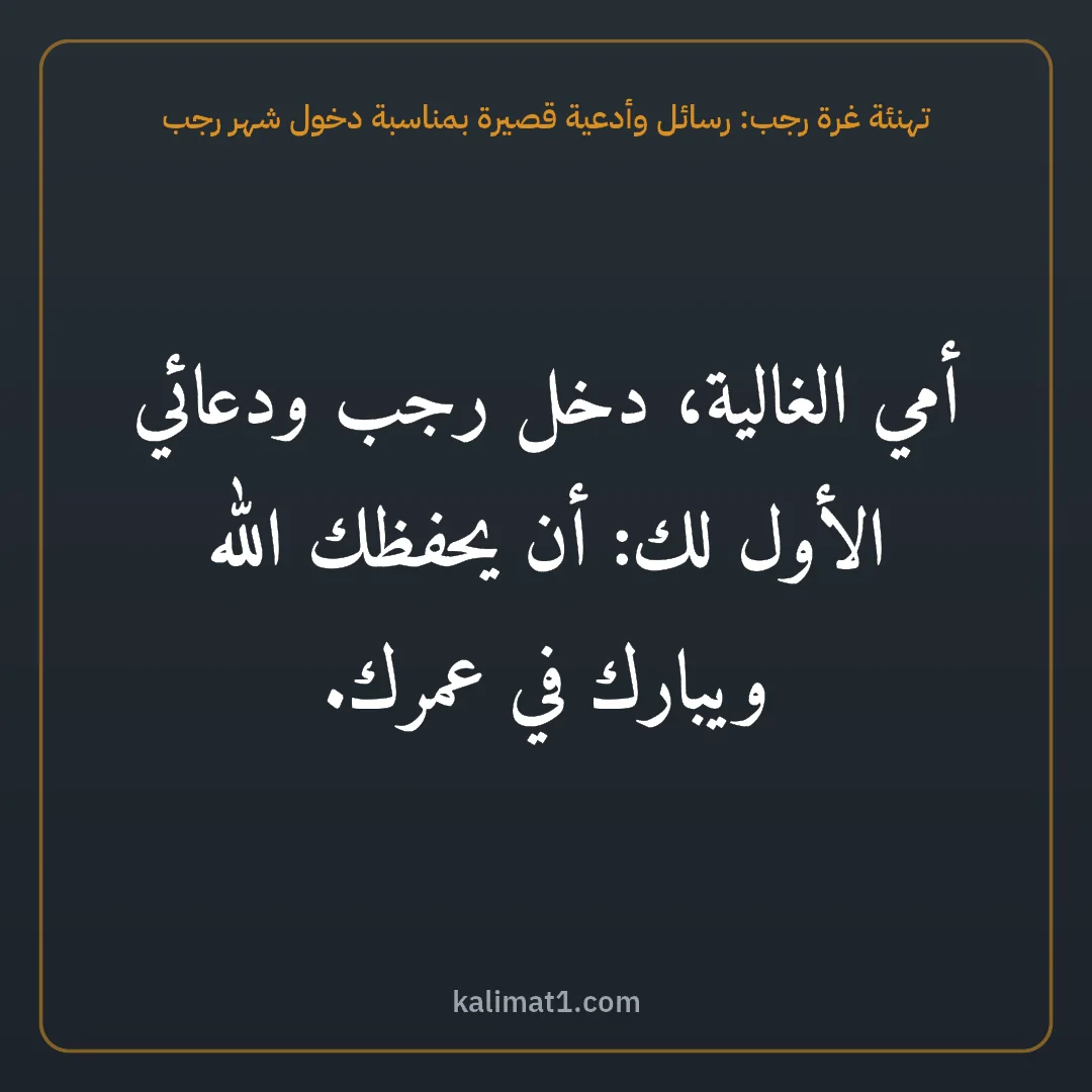 تهنئة غرة رجب: رسائل وأدعية قصيرة بمناسبة دخول شهر رجب: أمي الغالية، دخل رجب ودعائي الأول لك: أن يحفظك الله ويبارك في عمرك.