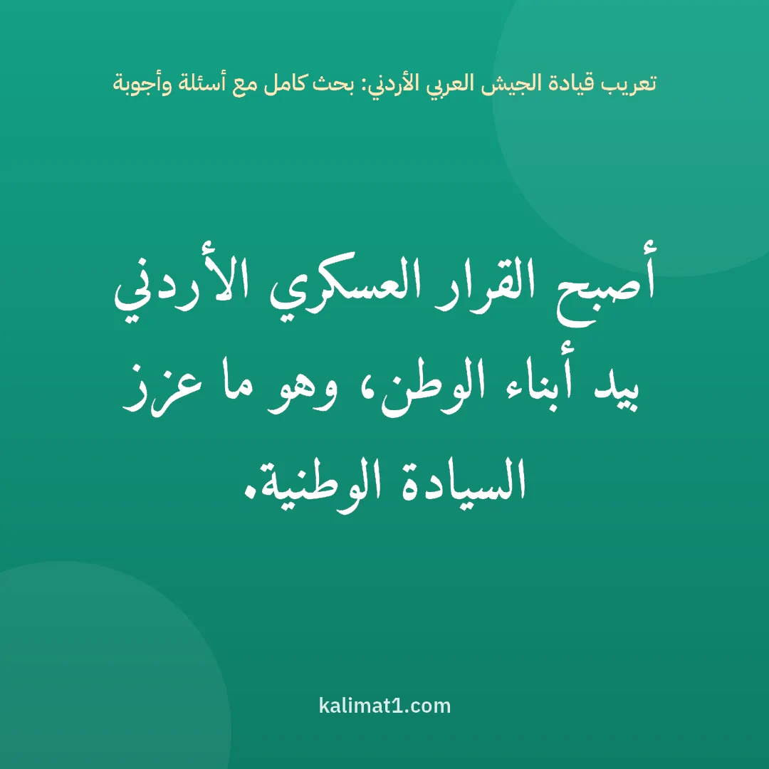 تعريب قيادة الجيش العربي الأردني: بحث كامل مع أسئلة وأجوبة: أصبح القرار العسكري الأردني بيد أبناء الوطن، وهو ما عزز السيادة الوطنية.