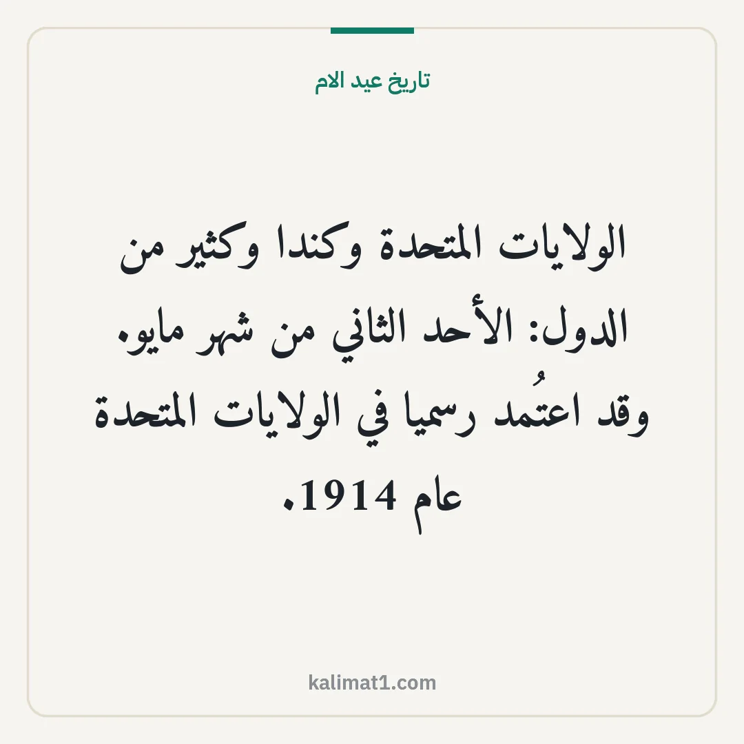 تاريخ عيد الام: الولايات المتحدة وكندا وكثير من الدول: الأحد الثاني من شهر مايو. وقد اعتُمد رسميا في الولا...