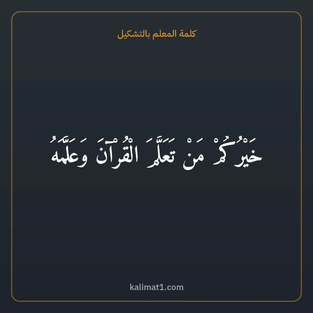 كلمة المعلم بالتشكيل: خَيْرُكُمْ مَنْ تَعَلَّمَ الْقُرْآنَ وَعَلَّمَهُ