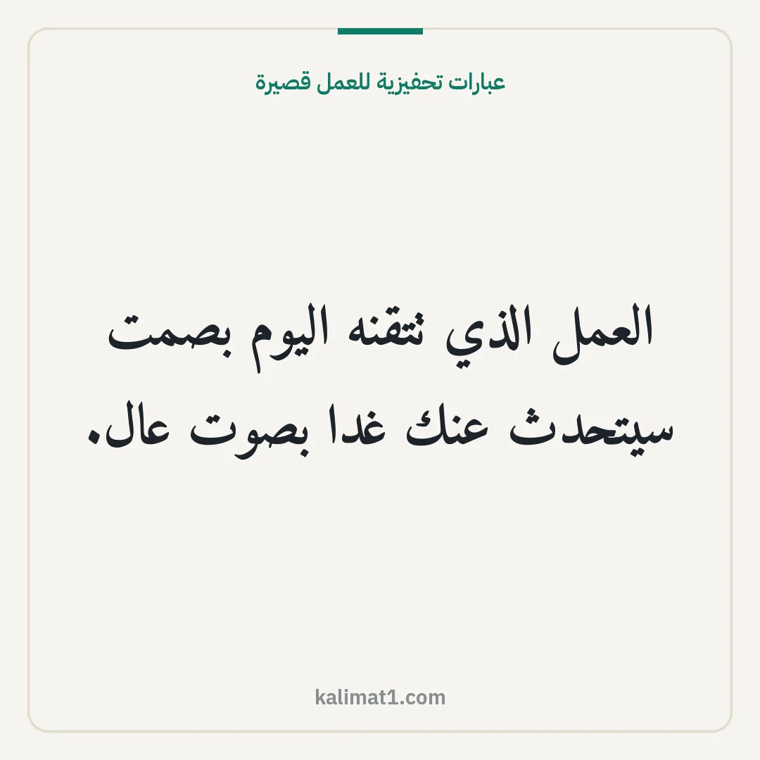 عبارات تحفيزية للعمل قصيرة: العمل الذي تتقنه اليوم بصمت سيتحدث عنك غدا بصوت عال.